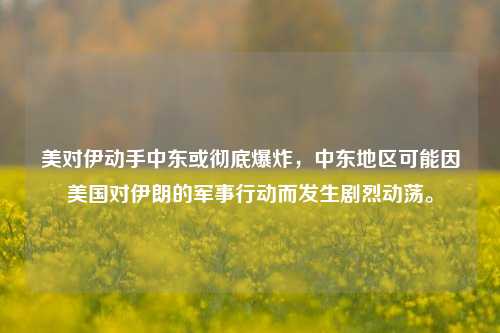 美对伊动手中东或彻底爆炸，中东地区可能因美国对伊朗的军事行动而发生剧烈动荡。