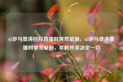 63岁马景涛回应直播时突然晕倒，63岁马景涛直播时突发晕倒，年龄并非决定一切