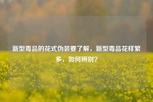 新型毒品的花式伪装要了解，新型毒品花样繁多，如何辨别？