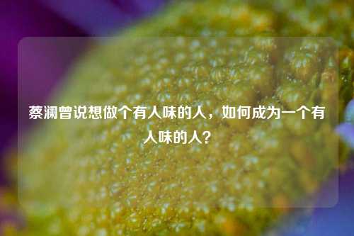 蔡澜曾说想做个有人味的人，如何成为一个有人味的人？