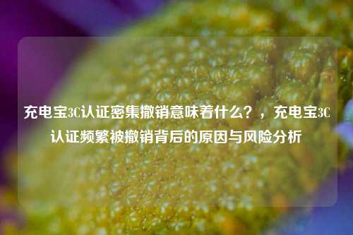 充电宝3C认证密集撤销意味着什么？，充电宝3C认证频繁被撤销背后的原因与风险分析