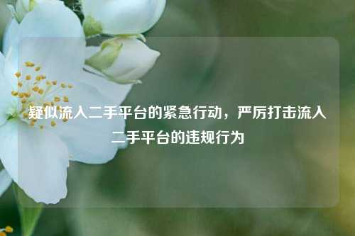 疑似流入二手平台的紧急行动，严厉打击流入二手平台的违规行为