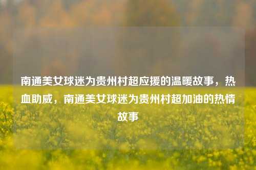 南通美女球迷为贵州村超应援的温暖故事，热血助威，南通美女球迷为贵州村超加油的热情故事