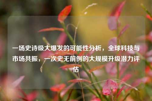 一场史诗级大爆发的可能性分析，全球科技与市场共振，一次史无前例的大规模升级潜力评估