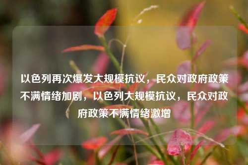 以色列再次爆发大规模抗议，民众对政府政策不满情绪加剧，以色列大规模抗议，民众对政府政策不满情绪激增