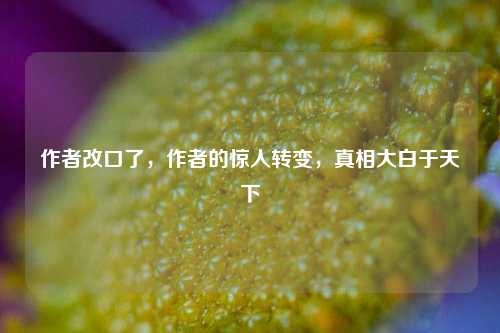 作者改口了，作者的惊人转变，真相大白于天下