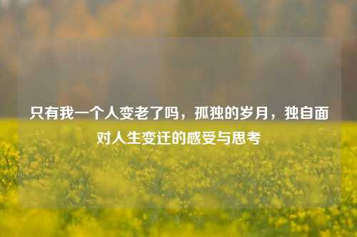 只有我一个人变老了吗，孤独的岁月，独自面对人生变迁的感受与思考