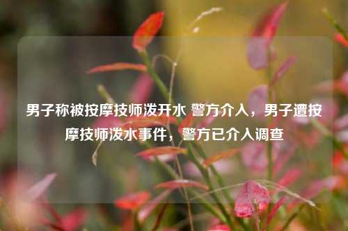 男子称被按摩技师泼开水 警方介入，男子遭按摩技师泼水事件，警方已介入调查