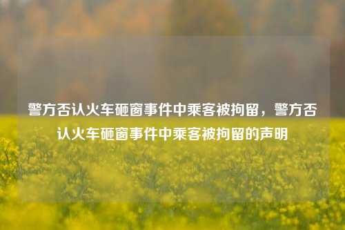 警方否认火车砸窗事件中乘客被拘留，警方否认火车砸窗事件中乘客被拘留的声明