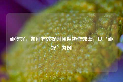 砸得好，如何有效提升团队协作效率，以‘砸好’为例