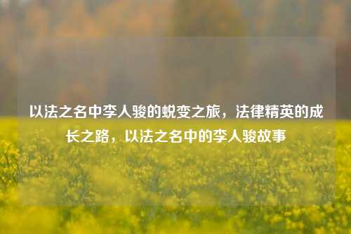 以法之名中李人骏的蜕变之旅，法律精英的成长之路，以法之名中的李人骏故事