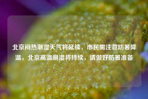 北京闷热潮湿天气将延续，市民需注意防暑降温，北京高温潮湿将持续，请做好防暑准备