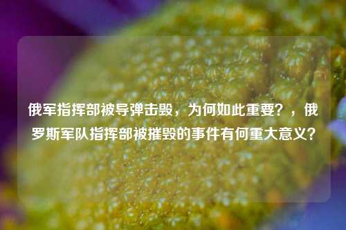 俄军指挥部被导弹击毁，为何如此重要？，俄罗斯军队指挥部被摧毁的事件有何重大意义？