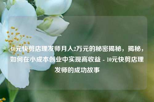 10元快剪店理发师月入2万元的秘密揭秘，揭秘，如何在小成本创业中实现高收益 - 10元快剪店理发师的成功故事