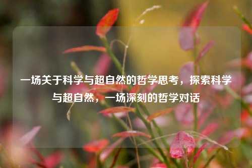 一场关于科学与超自然的哲学思考，探索科学与超自然，一场深刻的哲学对话