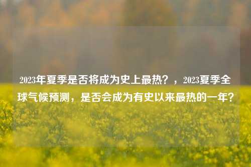2023年夏季是否将成为史上最热？，2023夏季全球气候预测，是否会成为有史以来最热的一年？