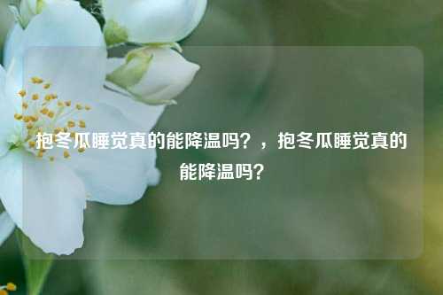 抱冬瓜睡觉真的能降温吗？，抱冬瓜睡觉真的能降温吗？