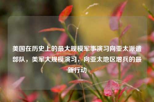 美国在历史上的最大规模军事演习向亚太派遣部队，美军大规模演习，向亚太地区增兵的最新行动