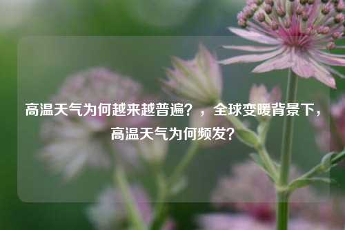 高温天气为何越来越普遍？，全球变暖背景下，高温天气为何频发？