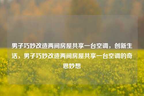 男子巧妙改造两间房屋共享一台空调，创新生活，男子巧妙改造两间房屋共享一台空调的奇思妙想