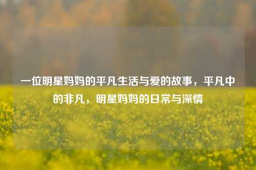 一位明星妈妈的平凡生活与爱的故事，平凡中的非凡，明星妈妈的日常与深情