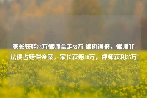 家长获赔88万律师拿走55万 律协通报，律师非法侵占赔偿金案，家长获赔88万，律师获利55万