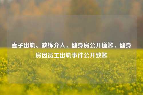 妻子出轨、教练介入，健身房公开道歉，健身房因员工出轨事件公开致歉
