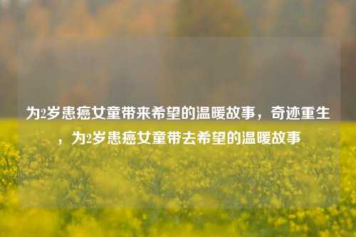 为2岁患癌女童带来希望的温暖故事，奇迹重生，为2岁患癌女童带去希望的温暖故事
