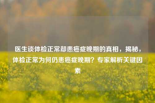 医生谈体检正常却患癌症晚期的真相，揭秘，体检正常为何仍患癌症晚期？专家解析关键因素