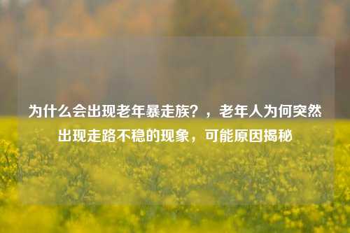 为什么会出现老年暴走族？，老年人为何突然出现走路不稳的现象，可能原因揭秘