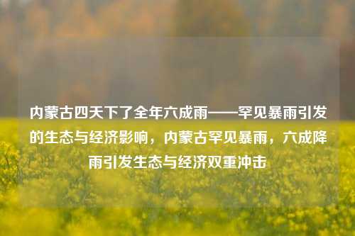 内蒙古四天下了全年六成雨——罕见暴雨引发的生态与经济影响，内蒙古罕见暴雨，六成降雨引发生态与经济双重冲击