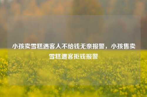 小孩卖雪糕遇客人不给钱无奈报警，小孩售卖雪糕遭客拒钱报警