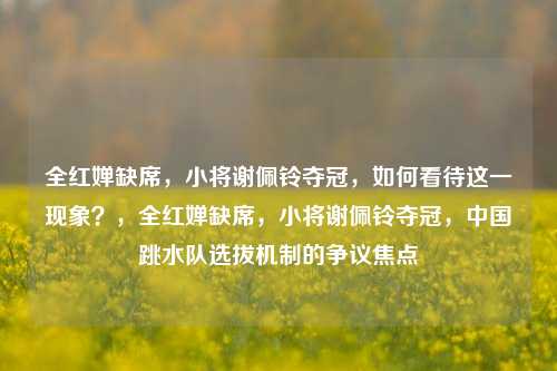 全红婵缺席，小将谢佩铃夺冠，如何看待这一现象？，全红婵缺席，小将谢佩铃夺冠，中国跳水队选拔机制的争议焦点