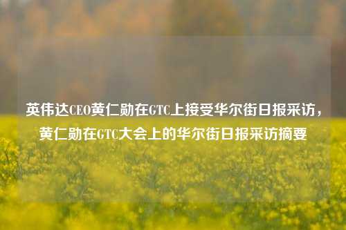 英伟达CEO黄仁勋在GTC上接受华尔街日报采访，黄仁勋在GTC大会上的华尔街日报采访摘要