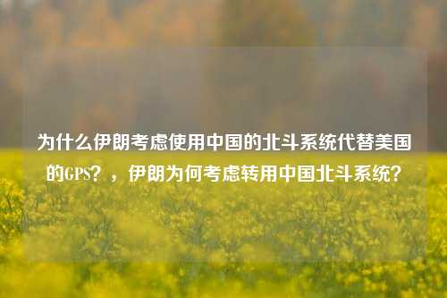 为什么伊朗考虑使用中国的北斗系统代替美国的GPS？，伊朗为何考虑转用中国北斗系统？