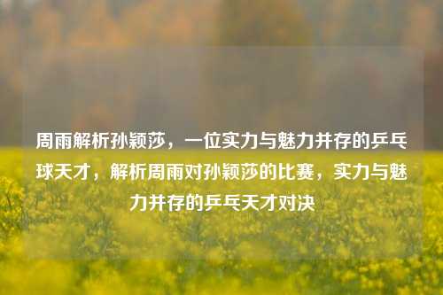 周雨解析孙颖莎，一位实力与魅力并存的乒乓球天才，解析周雨对孙颖莎的比赛，实力与魅力并存的乒乓天才对决