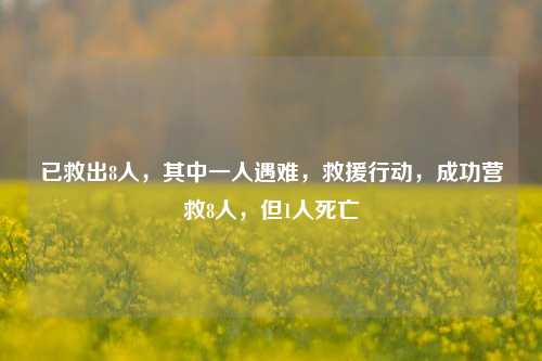 已救出8人，其中一人遇难，救援行动，成功营救8人，但1人死亡