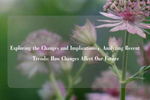 Exploring the Changes and Implications，Analyzing Recent Trends: How Changes Affect Our Future