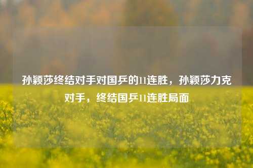 孙颖莎终结对手对国乒的11连胜，孙颖莎力克对手，终结国乒11连胜局面