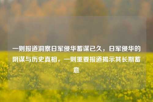 一则报道洞察日军侵华蓄谋已久，日军侵华的阴谋与历史真相，一则重要报道揭示其长期蓄意