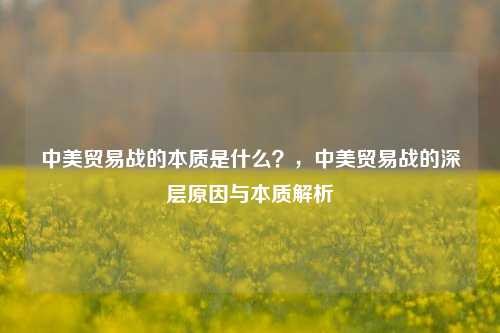 中美贸易战的本质是什么？，中美贸易战的深层原因与本质解析