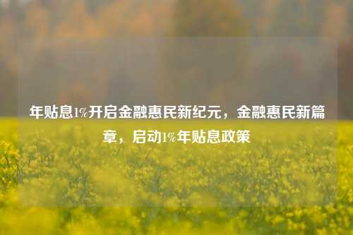 年贴息1%开启金融惠民新纪元，金融惠民新篇章，启动1%年贴息政策