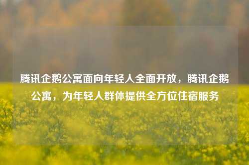 腾讯企鹅公寓面向年轻人全面开放，腾讯企鹅公寓，为年轻人群体提供全方位住宿服务