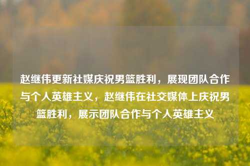 赵继伟更新社媒庆祝男篮胜利，展现团队合作与个人英雄主义，赵继伟在社交媒体上庆祝男篮胜利，展示团队合作与个人英雄主义