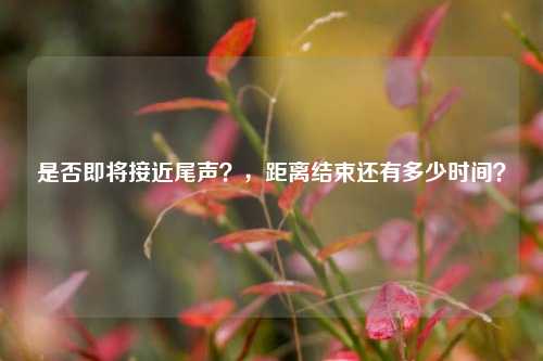 是否即将接近尾声？，距离结束还有多少时间？