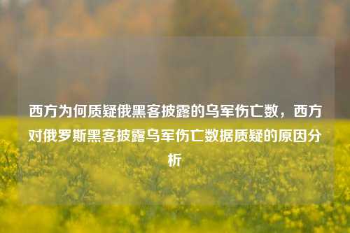 西方为何质疑俄黑客披露的乌军伤亡数，西方对俄罗斯黑客披露乌军伤亡数据质疑的原因分析