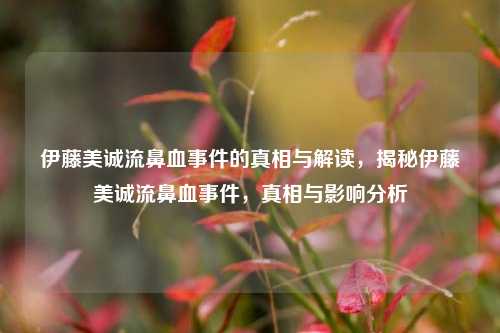 伊藤美诚流鼻血事件的真相与解读，揭秘伊藤美诚流鼻血事件，真相与影响分析