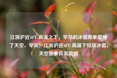 江浙沪近40℃高温之下，罕见的冰雹现象震撼了天空，罕见！江浙沪近40℃高温下惊现冰雹，天空景象异常震撼