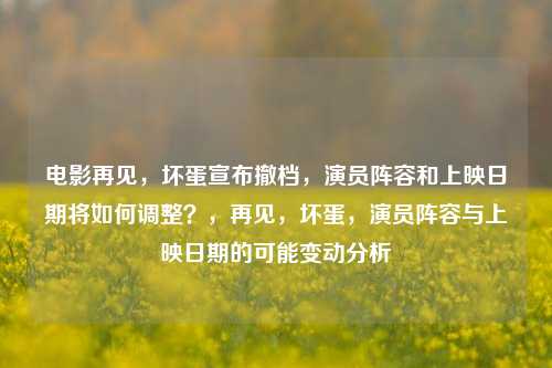 电影再见，坏蛋宣布撤档，演员阵容和上映日期将如何调整？，再见，坏蛋，演员阵容与上映日期的可能变动分析